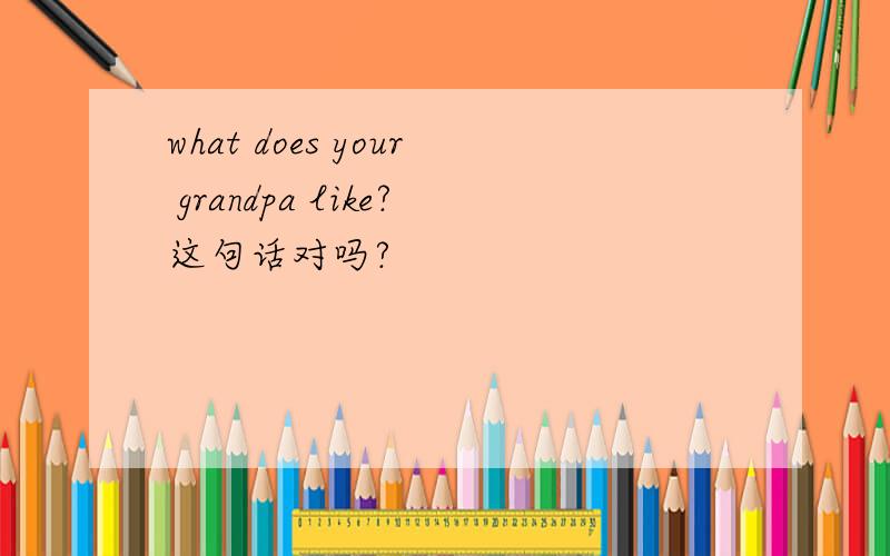 what does your grandpa like?这句话对吗?
