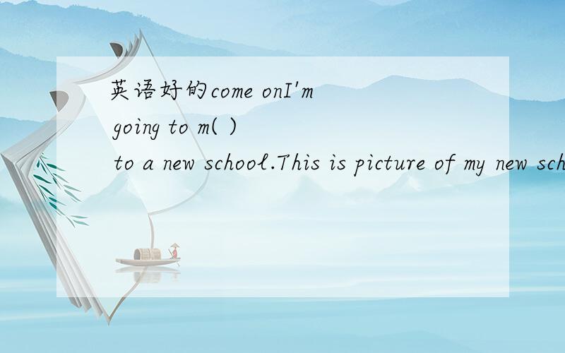 英语好的come onI'm going to m( ) to a new school.This is picture of my new school.My new school s b( ) and b( ).