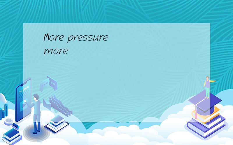 More pressure more