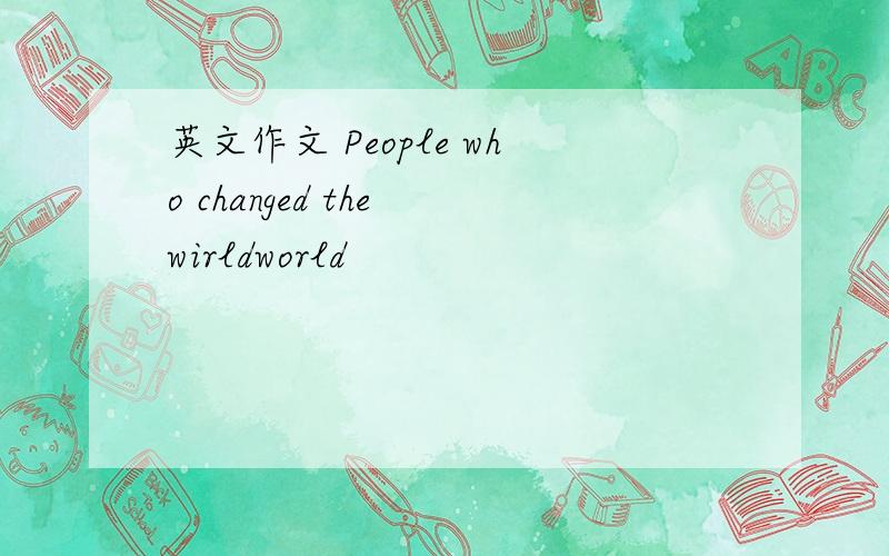 英文作文 People who changed the wirldworld