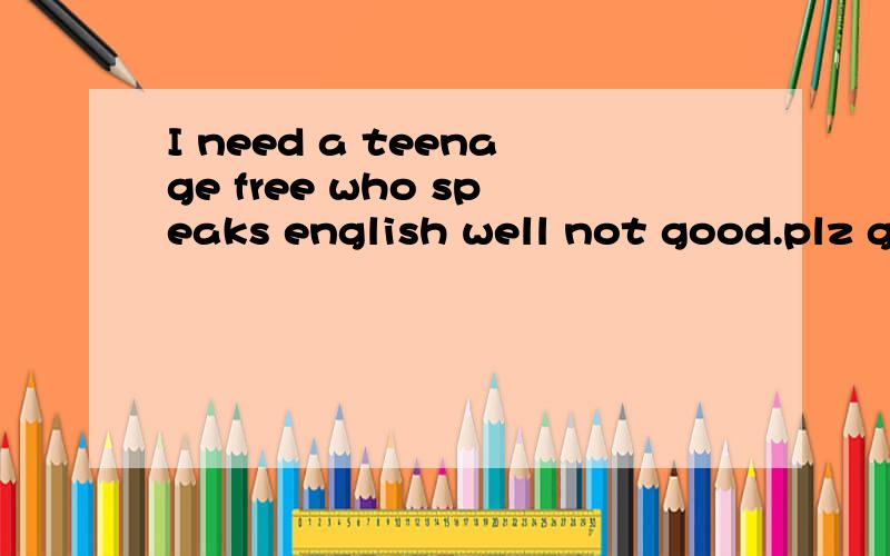 I need a teenage free who speaks english well not good.plz give me ur email.