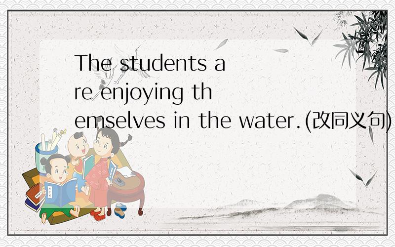 The students are enjoying themselves in the water.(改同义句) The students are （ ）a good（ ）填空