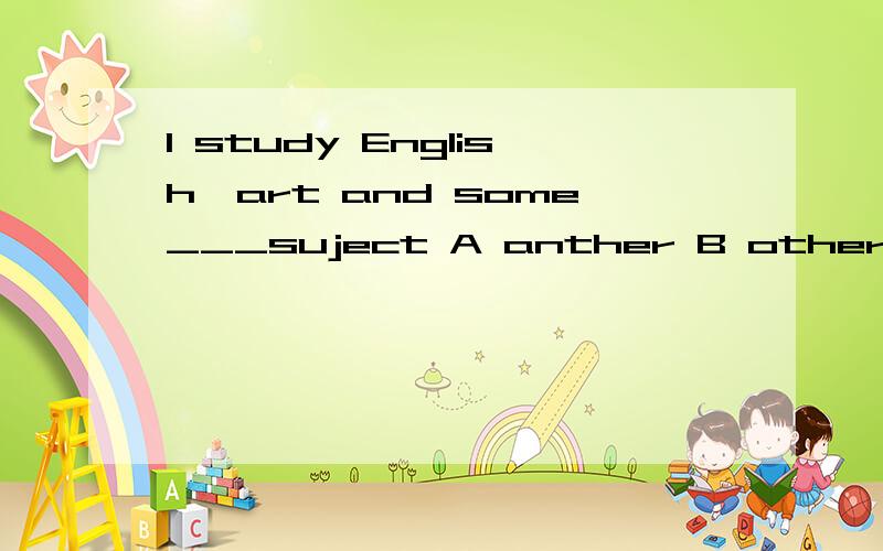 I study English,art and some___suject A anther B others C the other D other