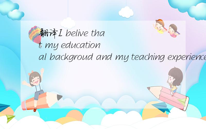 翻译I belive that my educational backgroud and my teaching experience will meet your requirements
