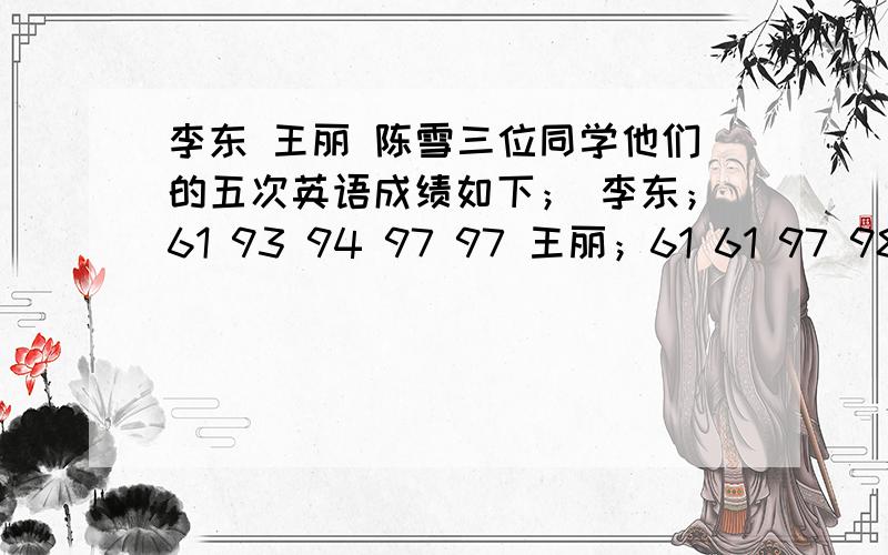 李东 王丽 陈雪三位同学他们的五次英语成绩如下； 李东；61 93 94 97 97 王丽；61 61 97 98 99陈雪；39 61 84 98 98 他们三个都认为自己的成绩是最好的,请判断；他们分别运用了平均数、众数、中位