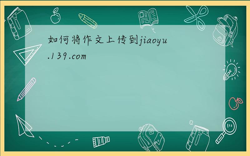 如何将作文上传到jiaoyu.139.com