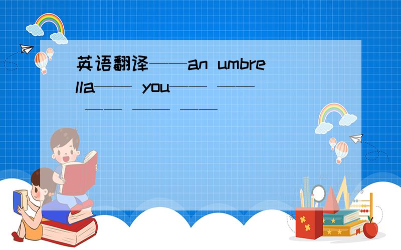 英语翻译——an umbrella—— you—— —— —— —— ——