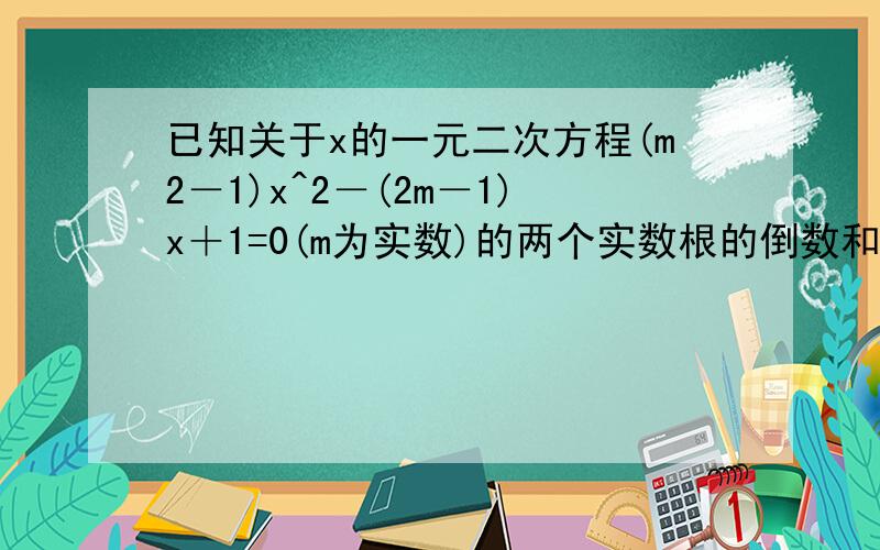 已知关于x的一元二次方程(m2－1)x^2－(2m－1)x＋1=0(m为实数)的两个实数根的倒数和大于零,求m的取值范围.