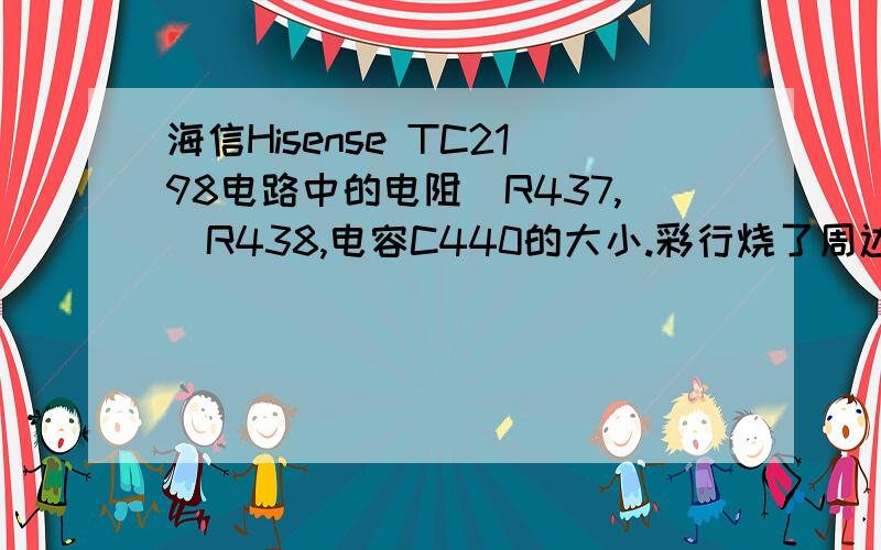 海信Hisense TC2198电路中的电阻　R437,　R438,电容C440的大小.彩行烧了周边的电阻、电容也认不清了.