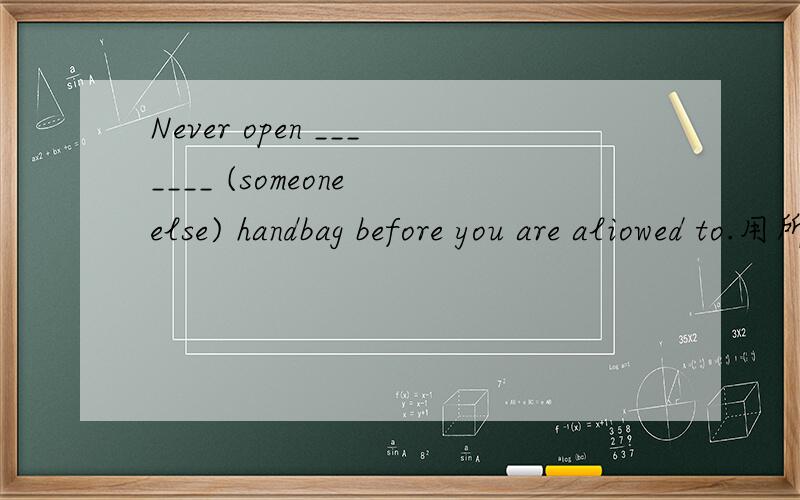 Never open _______ (someone else) handbag before you are aliowed to.用所给词的适当形式填空