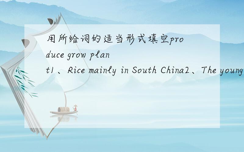 用所给词的适当形式填空produce grow plant1、Rice mainly in South China2、The young tree last year3、-Where is silk_____________-I have no idea.pleased pleasant pleasure1、We had a class trip last weekend2、My teacher seems with my answ