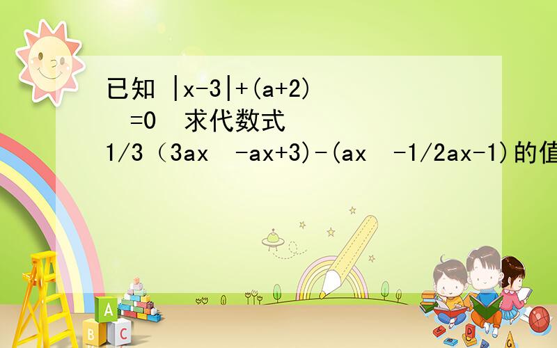 已知 |x-3|+(a+2)²=0  求代数式1/3（3ax²-ax+3)-(ax²-1/2ax-1)的值求证：代数式7a³-6a³b+3a³b+3+3a³+6a³b-3a²b-10a³-7的值与a,b的值无关