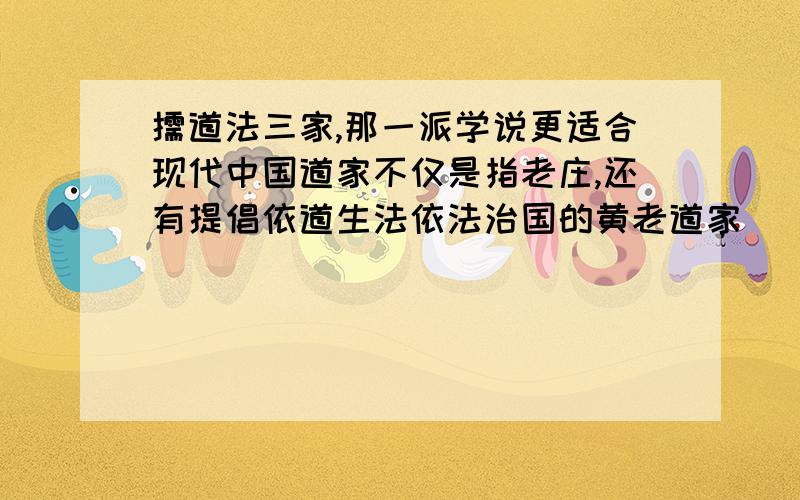儒道法三家,那一派学说更适合现代中国道家不仅是指老庄,还有提倡依道生法依法治国的黄老道家