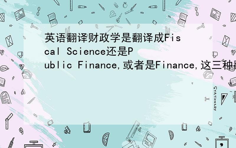 英语翻译财政学是翻译成Fiscal Science还是Public Finance,或者是Finance,这三种翻译都有什么区别?