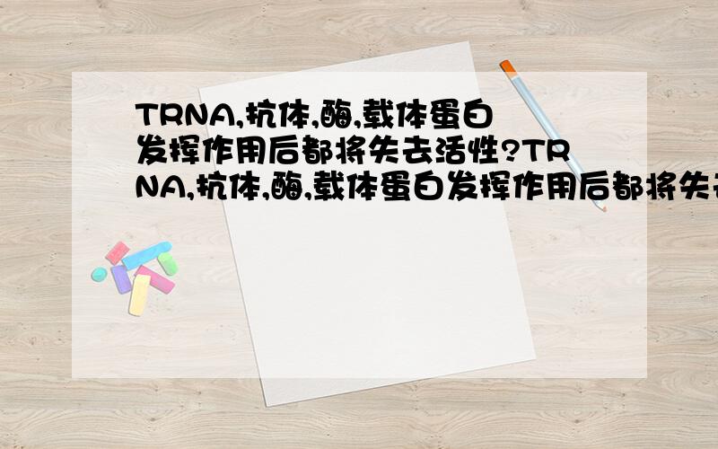 TRNA,抗体,酶,载体蛋白发挥作用后都将失去活性?TRNA,抗体,酶,载体蛋白发挥作用后都将失去活性ATP脱去2个磷酸集团后是RNA的基本组成单位对吗,请详讲