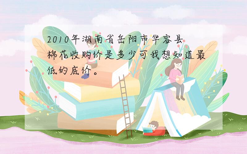 2010年湖南省岳阳市华容县棉花收购价是多少可我想知道最低的底价。