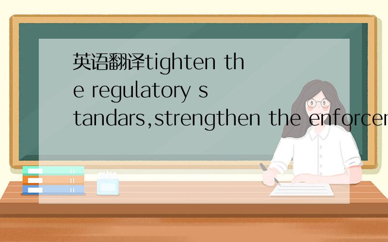 英语翻译tighten the regulatory standars,strengthen the enforcement policies.