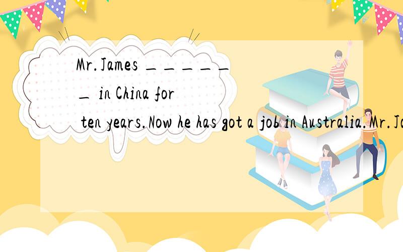 Mr.James ______ in China for ten years.Now he has got a job in Australia.Mr.James ______ in China for ten years.Now he has got a job in Australia.A.worked B.is working C.had worked D.was working