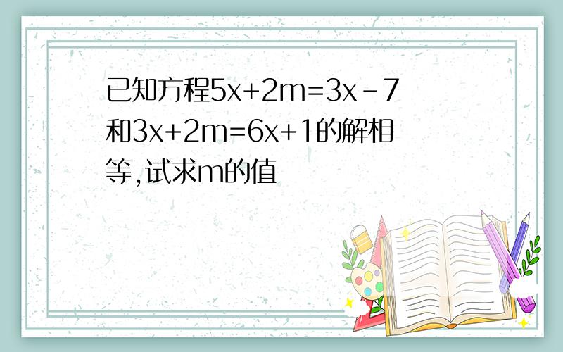 已知方程5x+2m=3x-7和3x+2m=6x+1的解相等,试求m的值