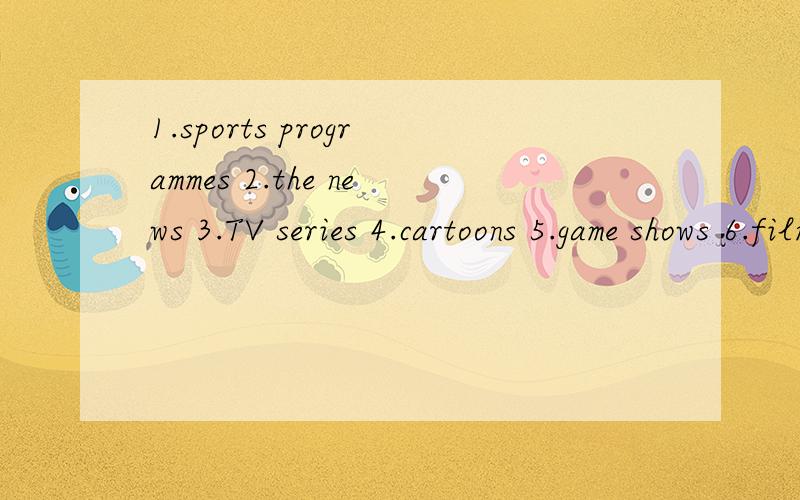 1.sports programmes 2.the news 3.TV series 4.cartoons 5.game shows 6.films 7.talk shows 8.music programmes