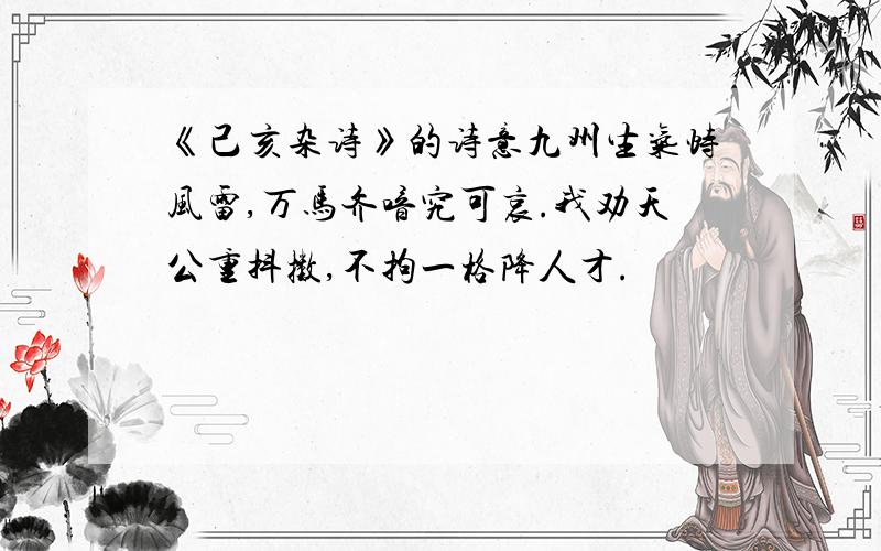 《己亥杂诗》的诗意九州生气恃风雷,万马齐喑究可哀.我劝天公重抖擞,不拘一格降人才.