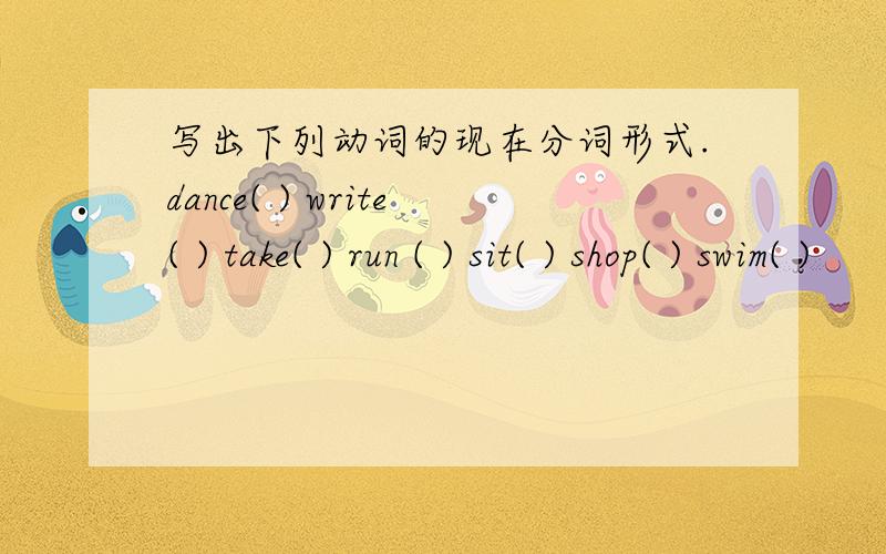写出下列动词的现在分词形式.dance( ) write( ) take( ) run ( ) sit( ) shop( ) swim( )