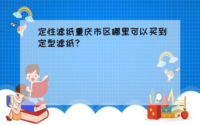定性滤纸重庆市区哪里可以买到定型滤纸?