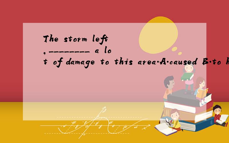 The storm left,________ a lot of damage to this area.A.caused B.to have caused C.to caused D.having caused 我选的是A 翻译的是：台风过去了,给这个地区造成大面积毁坏.请英语好的帮忙,
