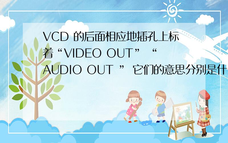 VCD 的后面相应地插孔上标着“VIDEO OUT” “AUDIO OUT ” 它们的意思分别是什么?