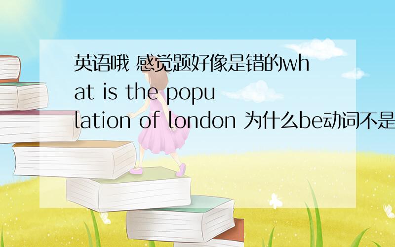 英语哦 感觉题好像是错的what is the population of london 为什么be动词不是 are 而是is呢?并且人口是复数啊