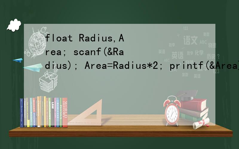 float Radius,Area; scanf(&Radius); Area=Radius*2; printf(&Area);刚学c语言,这段程序输出乱码,