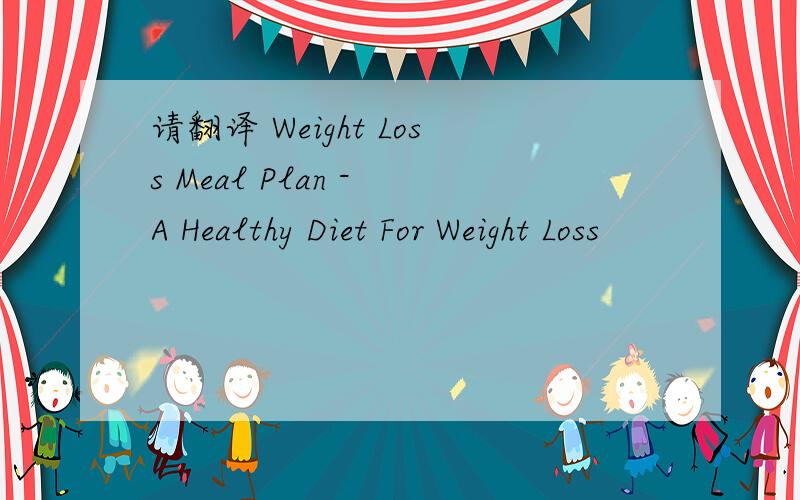 请翻译 Weight Loss Meal Plan - A Healthy Diet For Weight Loss