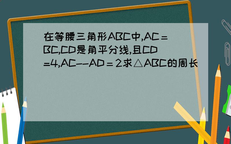 在等腰三角形ABC中,AC＝BC,CD是角平分线,且CD=4,AC--AD＝2求△ABC的周长
