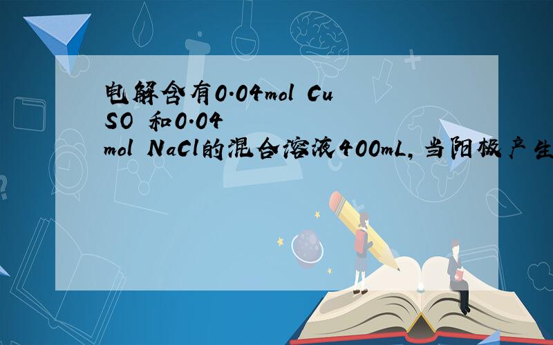 电解含有0.04mol CuSO₄和0.04mol NaCl的混合溶液400mL,当阳极产生的气体为672ml(标况)溶液的PH=