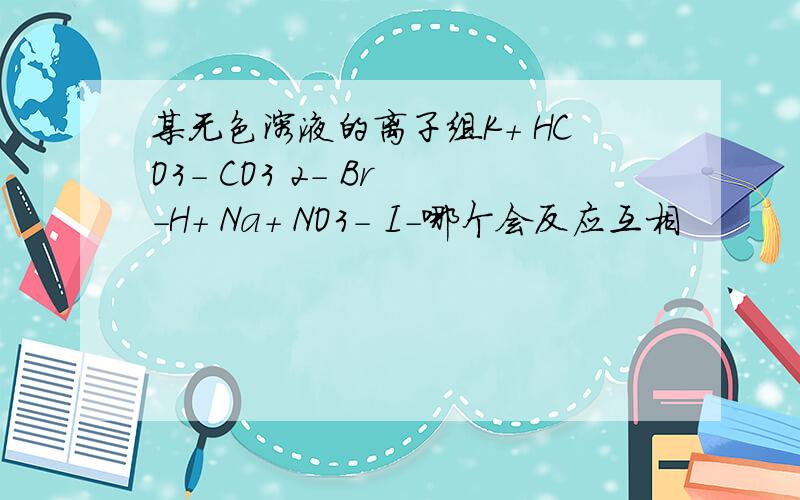 某无色溶液的离子组K+ HCO3- CO3 2- Br -H+ Na+ NO3- I-哪个会反应互相