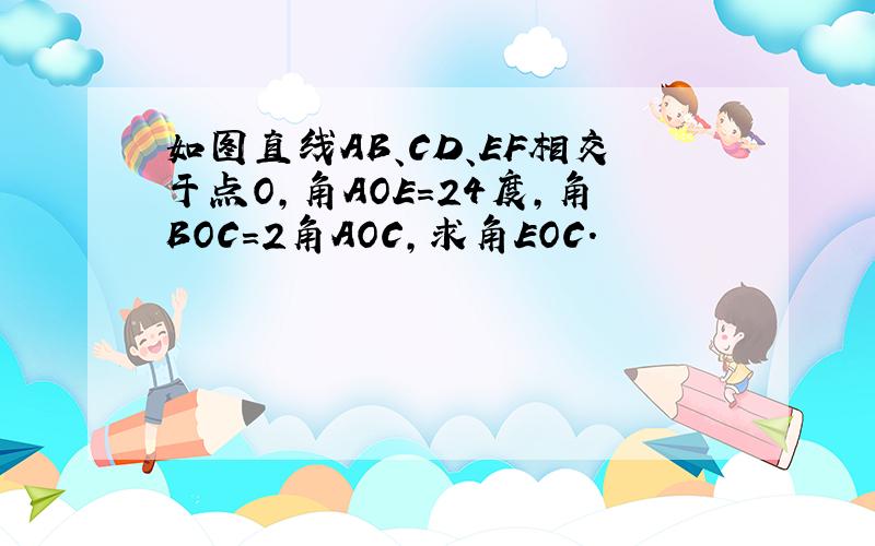 如图直线AB、CD、EF相交于点O,角AOE=24度,角BOC=2角AOC,求角EOC.