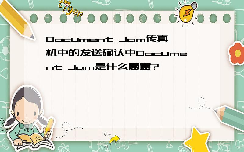 Document Jam传真机中的发送确认中Document Jam是什么意意?