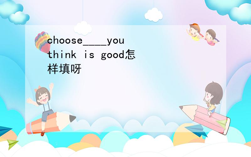 choose____you think is good怎样填呀