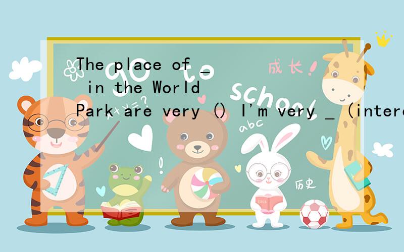 The place of _ in the World Park are very () I'm very _ (interest) in it