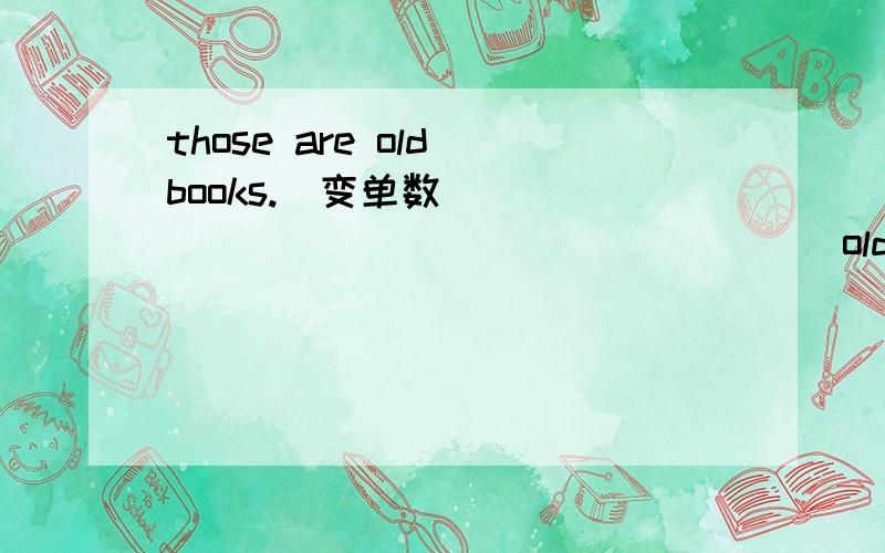 those are old books.(变单数）_______ ____________old___________.
