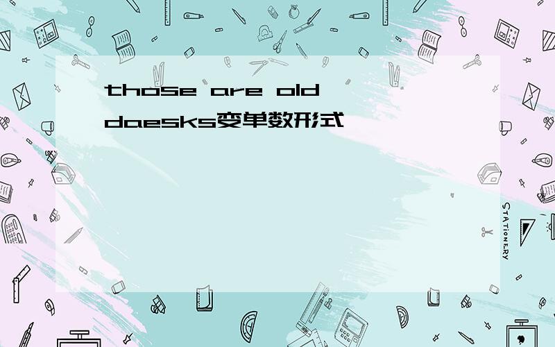 those are old daesks变单数形式