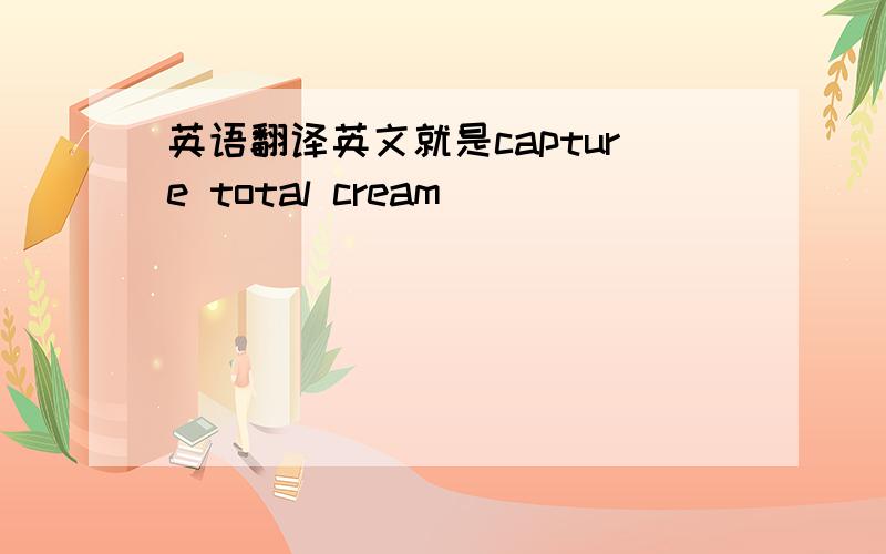 英语翻译英文就是capture total cream