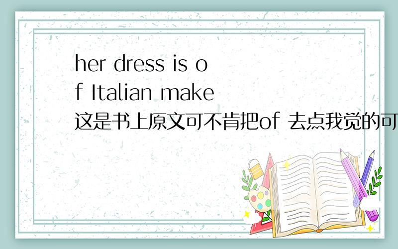 her dress is of Italian make这是书上原文可不肯把of 去点我觉的可以，因为make 可以看作名词。Italian可以看作形容词。主 系 + 名词？比如我这么说，Her dress is Italian make。他的裙子是意大利的牌子