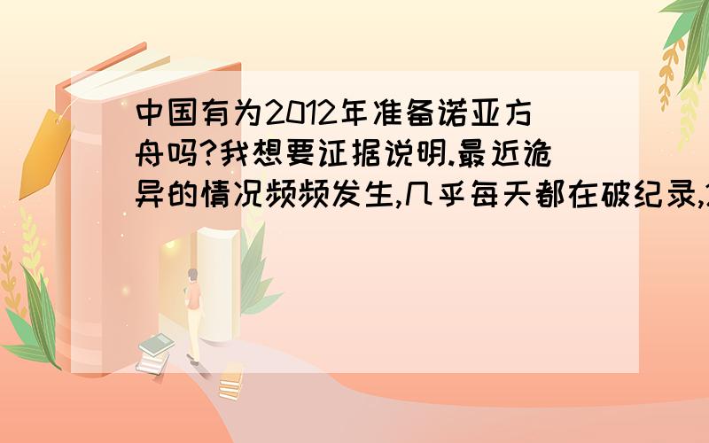 中国有为2012年准备诺亚方舟吗?我想要证据说明.最近诡异的情况频频发生,几乎每天都在破纪录,2011年大家都打算拼命赚船票费；没结婚的都在忙着结婚；生子的在生子.都在赶2012.