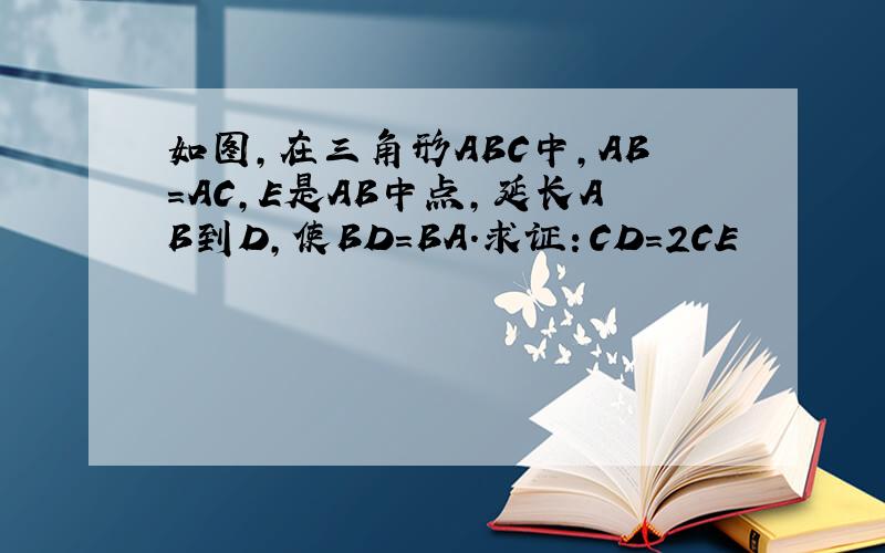 如图,在三角形ABC中,AB=AC,E是AB中点,延长AB到D,使BD=BA.求证：CD=2CE