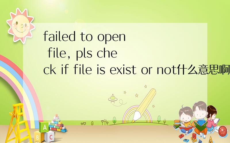 failed to open file, pls check if file is exist or not什么意思啊