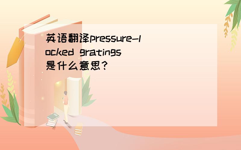 英语翻译pressure-locked gratings是什么意思？