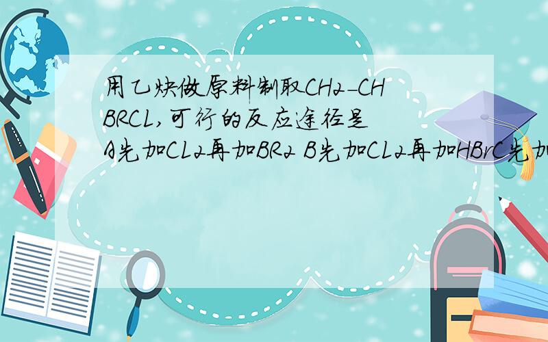 用乙炔做原料制取CH2-CHBRCL,可行的反应途径是 A先加CL2再加BR2 B先加CL2再加HBrC先加HCL再加HBr D先加HCl再加BR2
