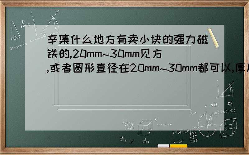 辛集什么地方有卖小块的强力磁铁的,20mm~30mm见方,或者圆形直径在20mm~30mm都可以,厚度有3、4mm就可以