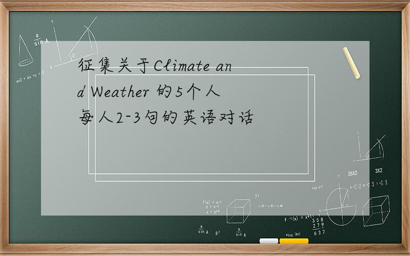 征集关于Climate and Weather 的5个人每人2-3句的英语对话